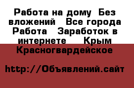 Работа на дому..Без вложений - Все города Работа » Заработок в интернете   . Крым,Красногвардейское